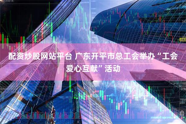 配资炒股网站平台 广东开平市总工会举办“工会爱心互献”活动