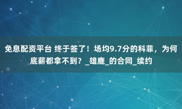 免息配资平台 终于签了！场均9.7分的科菲，为何底薪都拿不到？_雄鹿_的合同_续约
