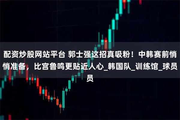 配资炒股网站平台 郭士强这招真吸粉！中韩赛前悄悄准备，比宫鲁鸣更贴近人心_韩国队_训练馆_球员