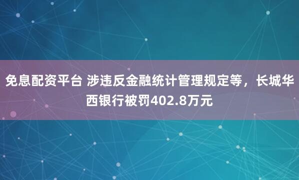 免息配资平台 涉违反金融统计管理规定等，长城华西银行被罚402.8万元