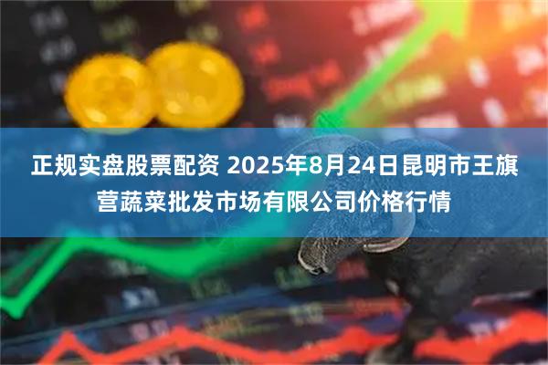 正规实盘股票配资 2025年8月24日昆明市王旗营蔬菜批发市场有限公司价格行情