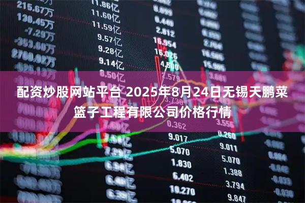 配资炒股网站平台 2025年8月24日无锡天鹏菜篮子工程有限公司价格行情
