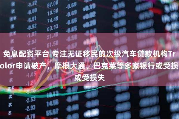 免息配资平台 专注无证移民的次级汽车贷款机构Tricolor申请破产，摩根大通、巴克莱等多家银行或受损失