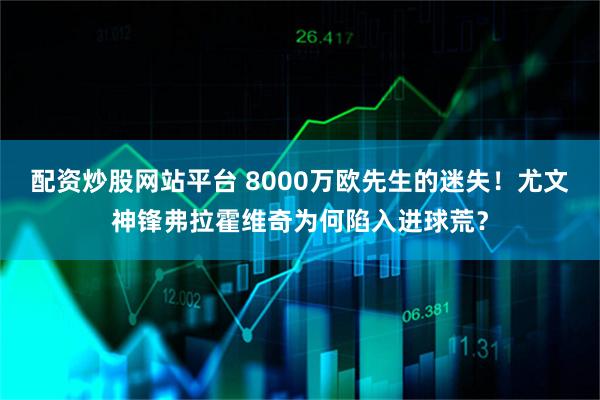 配资炒股网站平台 8000万欧先生的迷失！尤文神锋弗拉霍维奇为何陷入进球荒？