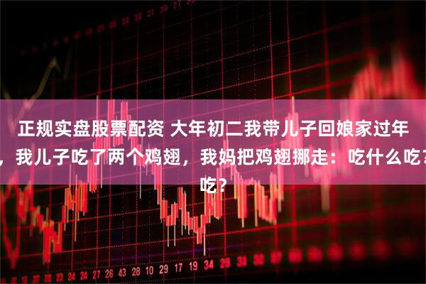 正规实盘股票配资 大年初二我带儿子回娘家过年，我儿子吃了两个鸡翅，我妈把鸡翅挪走：吃什么吃？