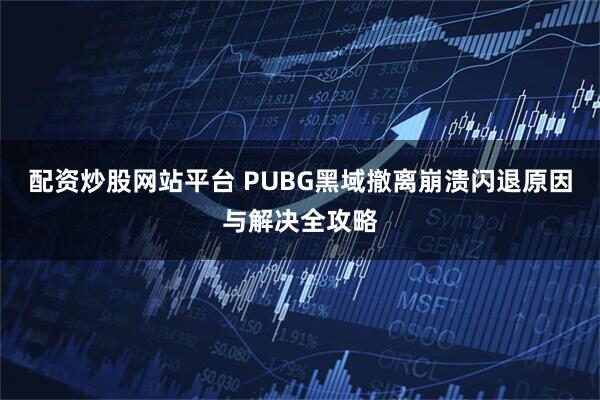 配资炒股网站平台 PUBG黑域撤离崩溃闪退原因与解决全攻略