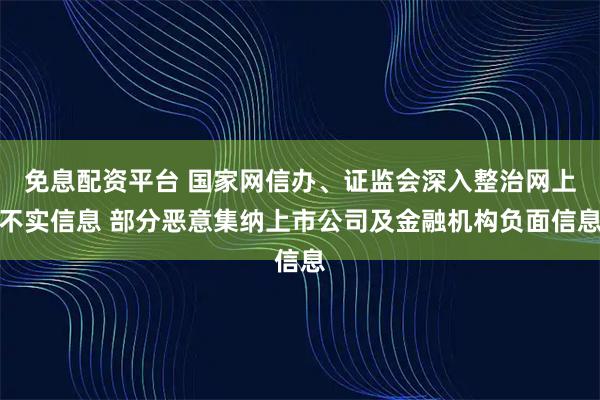 免息配资平台 国家网信办、证监会深入整治网上不实信息 部分恶意集纳上市公司及金融机构负面信息
